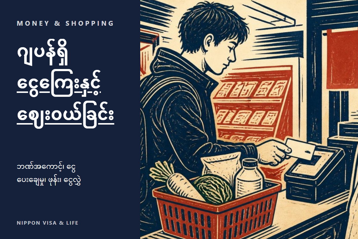 ဂျပန်တွင် ငွေကြေးနှင့် ဈေးဝယ်ခြင်း အခြေခံများ | ဘဏ်အကောင့်・ငွေပေးချေနည်း・စားသုံးမှုအခွန်・စမတ်ဖုန်း စာချုပ်・နိုင်ငံခြားသို့ ငွေလွှဲခြင်း・အခက်အခဲရှိသည့်အခါ တိုင်ပင်နိုင်သောနေရာ